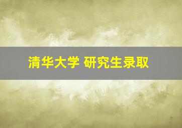 清华大学 研究生录取